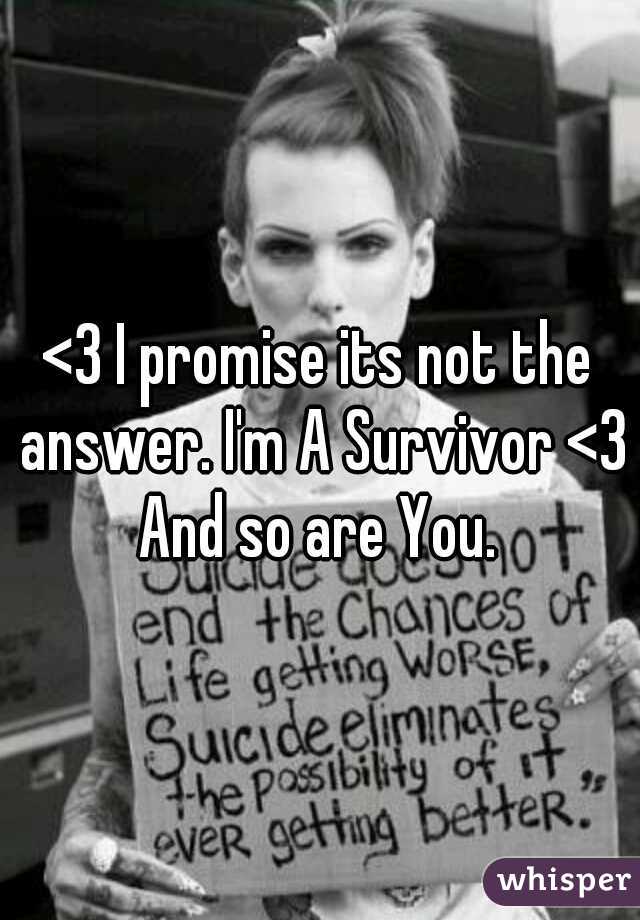 <3 I promise its not the answer. I'm A Survivor <3 And so are You. 