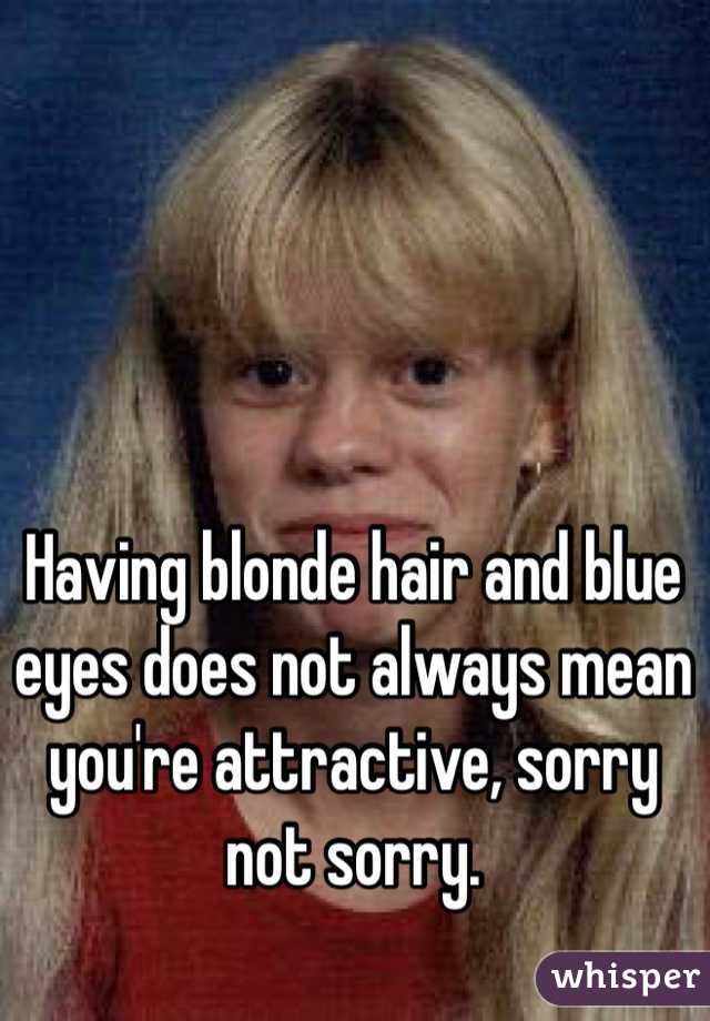 Having blonde hair and blue eyes does not always mean you're attractive, sorry not sorry.