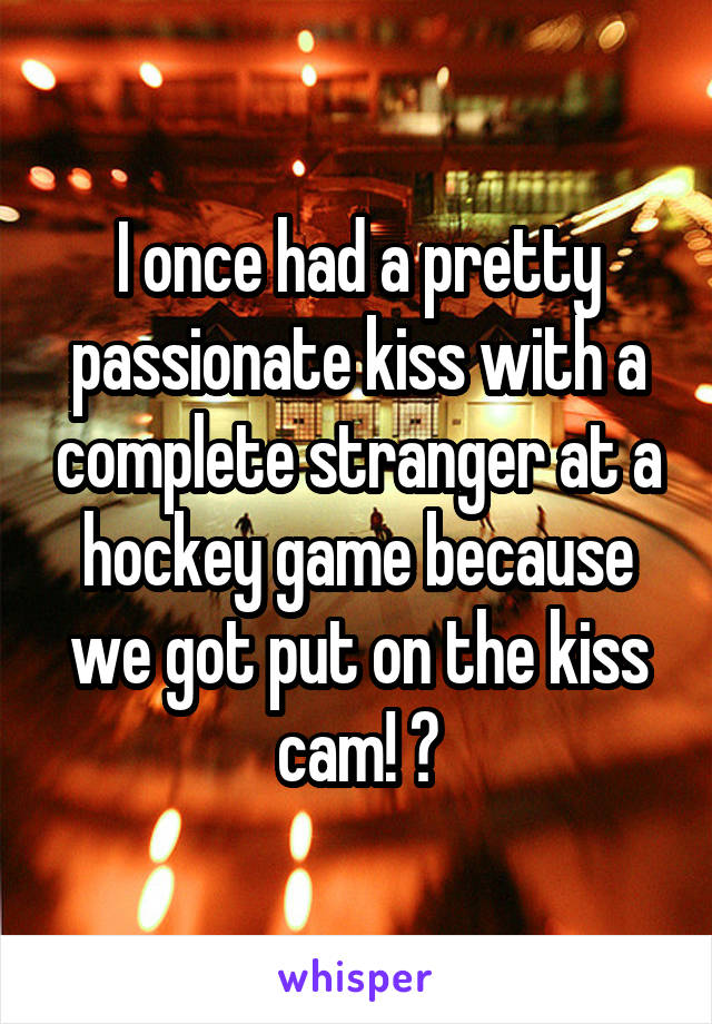 I once had a pretty passionate kiss with a complete stranger at a hockey game because we got put on the kiss cam! 💋