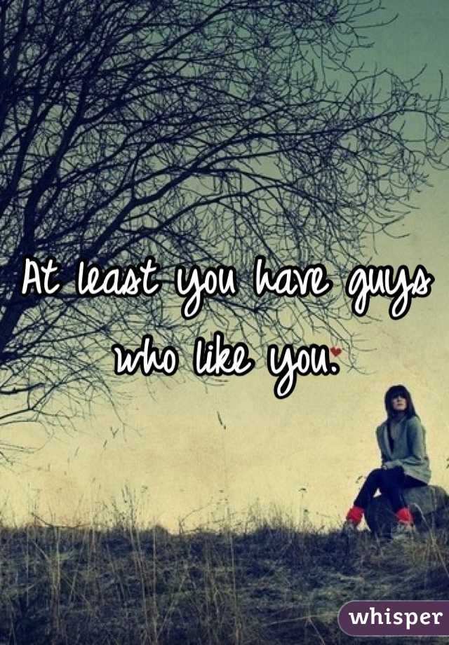 At least you have guys who like you. 