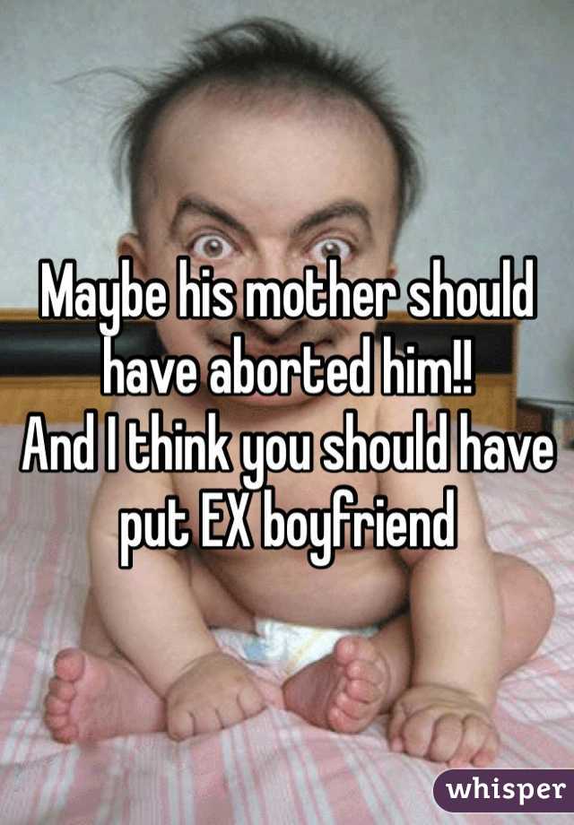 Maybe his mother should have aborted him!! 
And I think you should have put EX boyfriend 