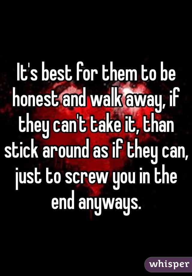 It's best for them to be honest and walk away, if they can't take it, than stick around as if they can, just to screw you in the end anyways. 