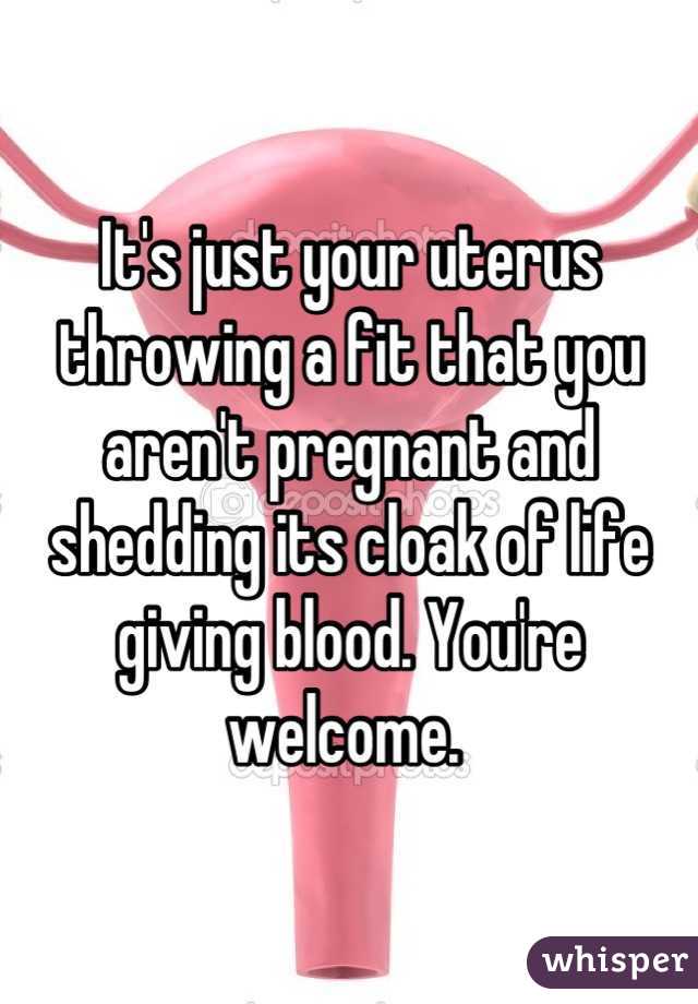 It's just your uterus throwing a fit that you aren't pregnant and shedding its cloak of life giving blood. You're welcome. 