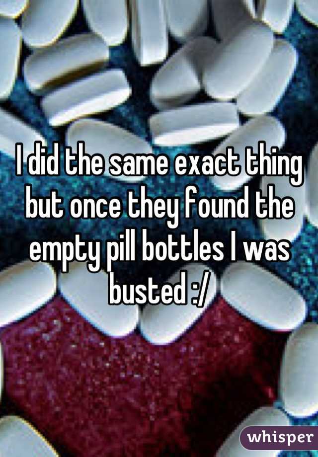 I did the same exact thing but once they found the empty pill bottles I was busted :/