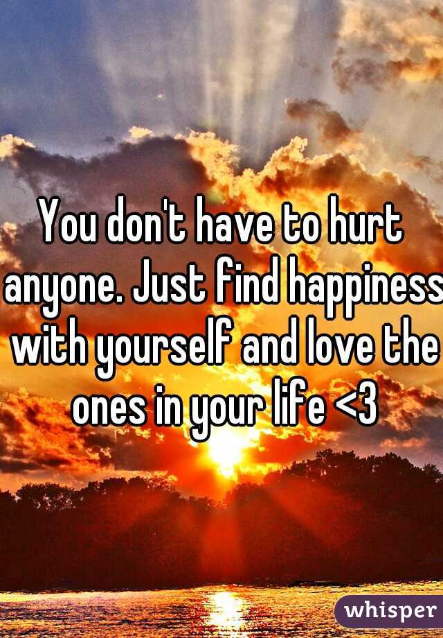 You don't have to hurt anyone. Just find happiness with yourself and love the ones in your life <3