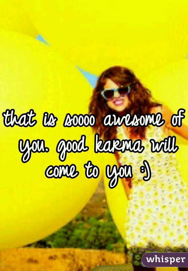 that is soooo awesome of you. good karma will come to you :)