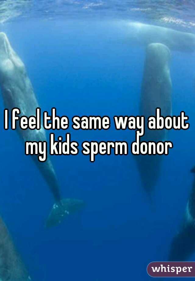 I feel the same way about my kids sperm donor