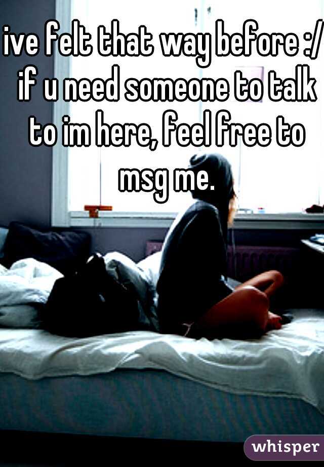 ive felt that way before :/ if u need someone to talk to im here, feel free to msg me.