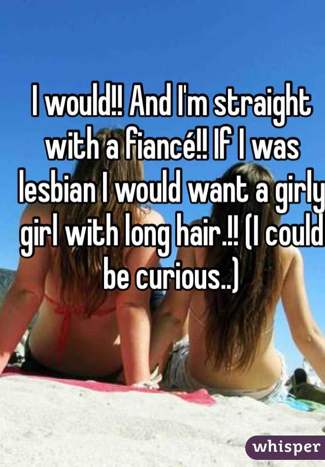 I would!! And I'm straight with a fiancé!! If I was lesbian I would want a girly girl with long hair.!! (I could be curious..)