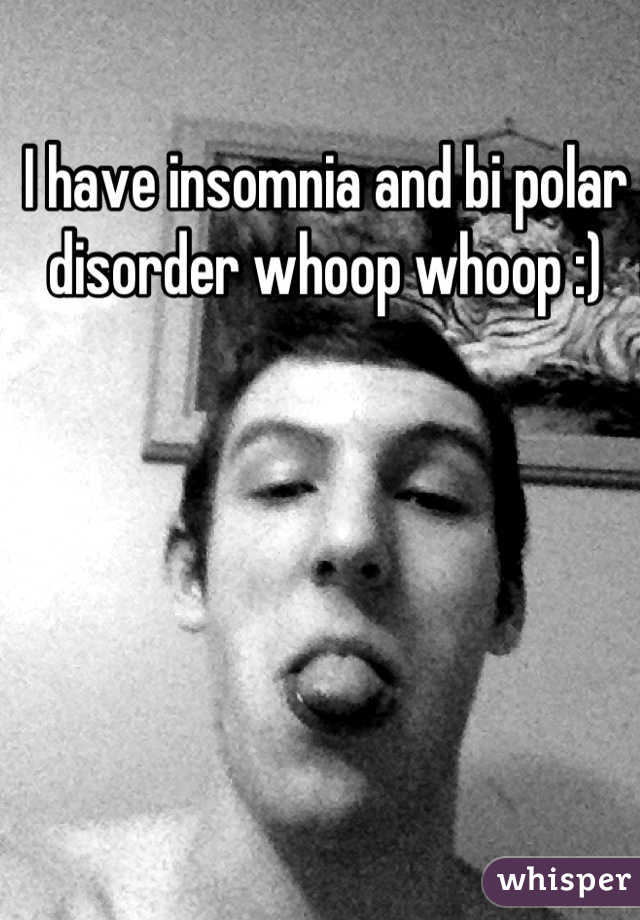 I have insomnia and bi polar disorder whoop whoop :)