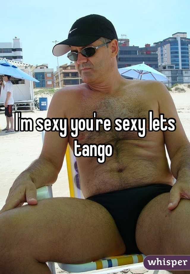 I'm sexy you're sexy lets tango 