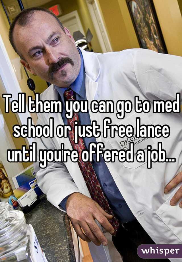 Tell them you can go to med school or just free lance until you're offered a job...