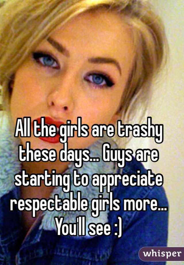 All the girls are trashy these days... Guys are starting to appreciate respectable girls more... You'll see :) 