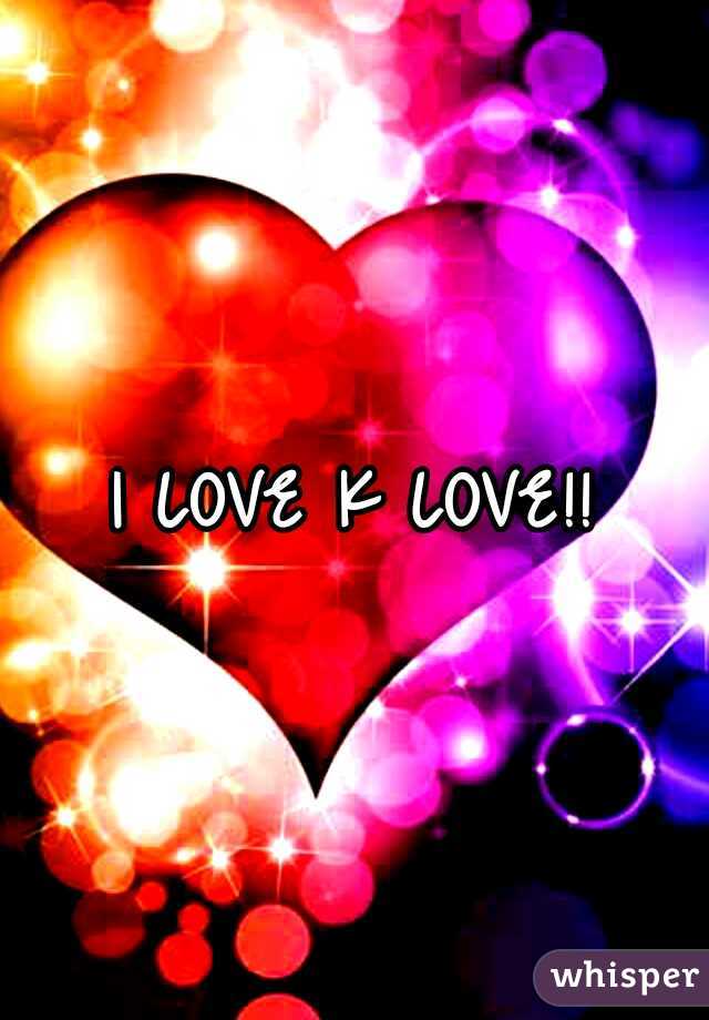 I LOVE K LOVE!!