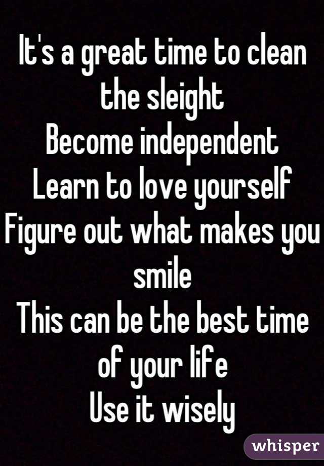 It's a great time to clean the sleight 
Become independent 
Learn to love yourself 
Figure out what makes you smile
This can be the best time of your life
Use it wisely
