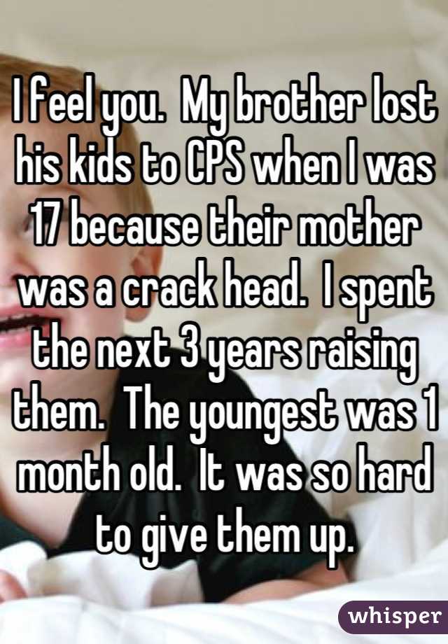 I feel you.  My brother lost his kids to CPS when I was 17 because their mother was a crack head.  I spent the next 3 years raising them.  The youngest was 1 month old.  It was so hard to give them up.
