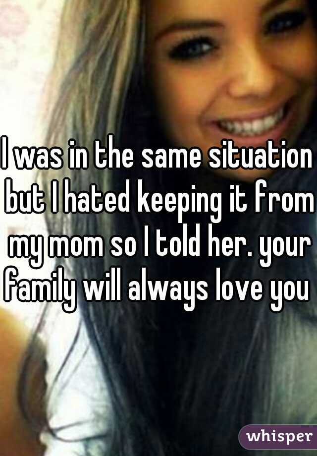 I was in the same situation but I hated keeping it from my mom so I told her. your family will always love you 