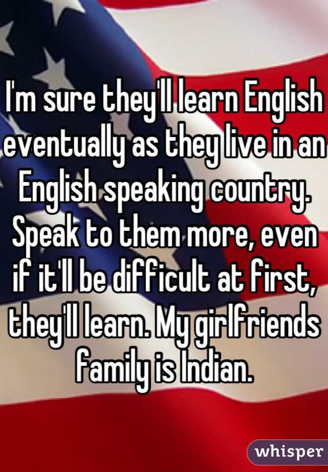 I'm sure they'll learn English eventually as they live in an English speaking country. Speak to them more, even if it'll be difficult at first, they'll learn. My girlfriends family is Indian.
