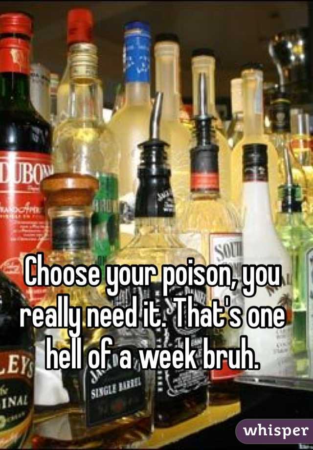 Choose your poison, you really need it. That's one hell of a week bruh. 