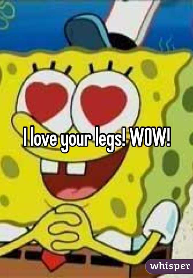 I love your legs! WOW!