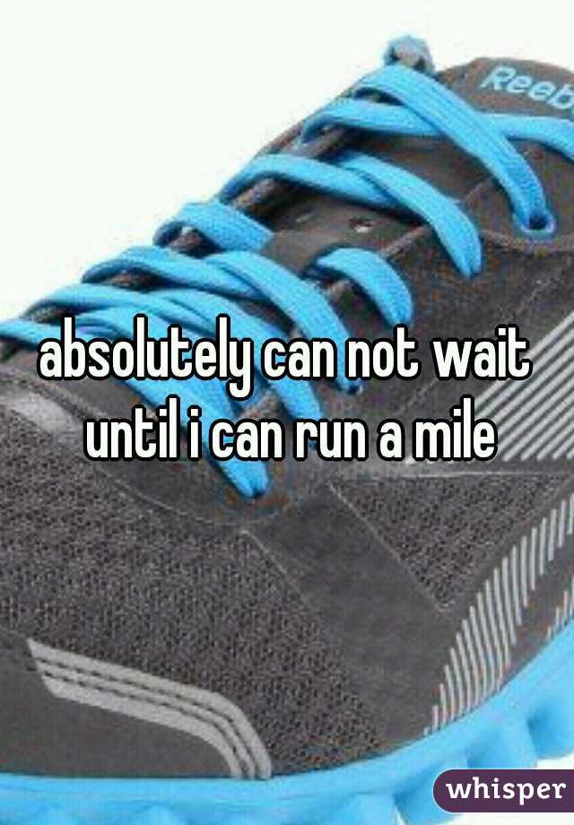 absolutely can not wait until i can run a mile