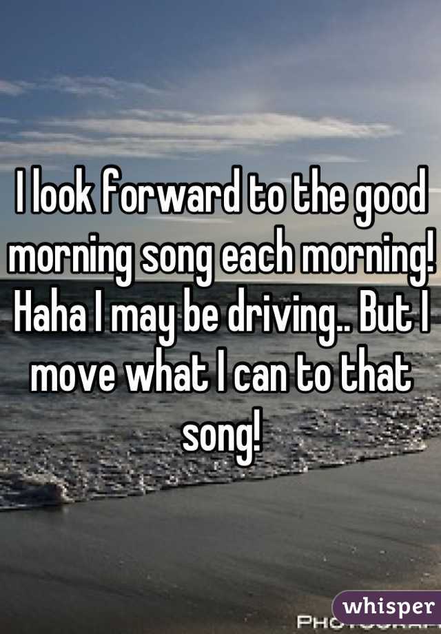 I look forward to the good morning song each morning! Haha I may be driving.. But I move what I can to that song!