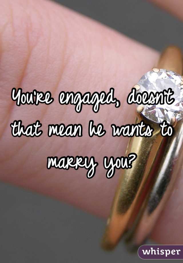 You're engaged, doesn't that mean he wants to marry you?