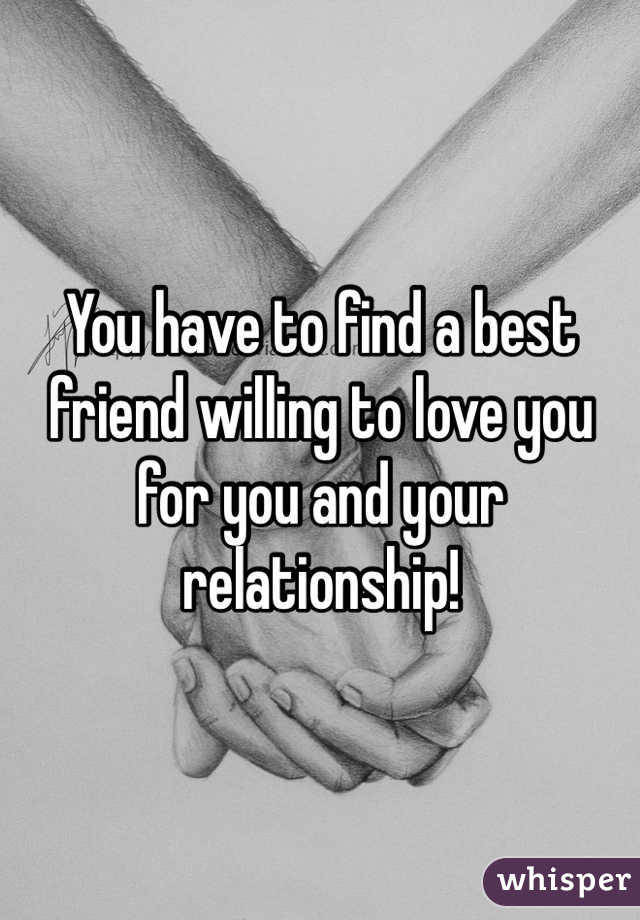 You have to find a best friend willing to love you for you and your relationship!