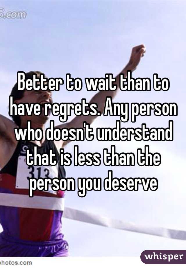 Better to wait than to have regrets. Any person who doesn't understand that is less than the person you deserve