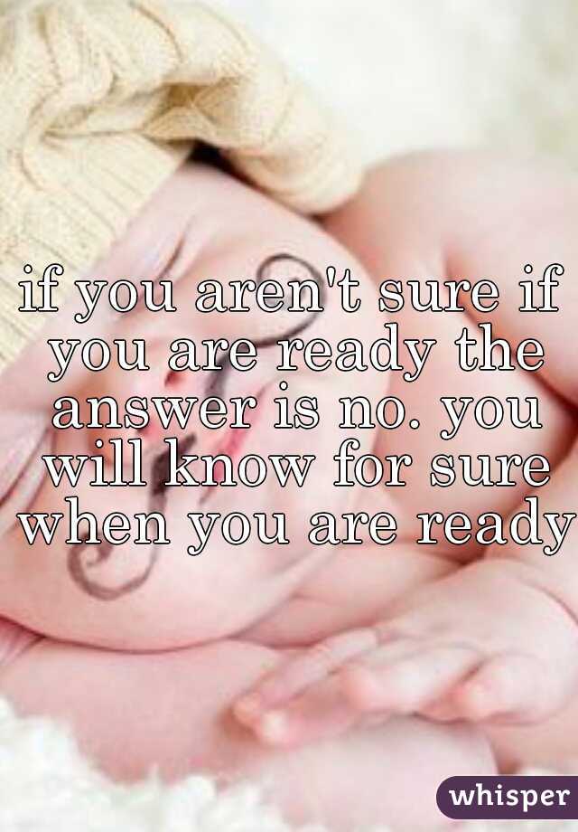 if you aren't sure if you are ready the answer is no. you will know for sure when you are ready 