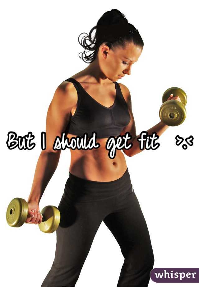 But I should get fit  >.< 