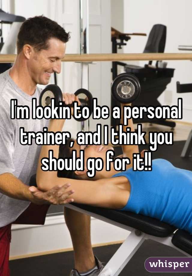 I'm lookin to be a personal trainer, and I think you should go for it!!