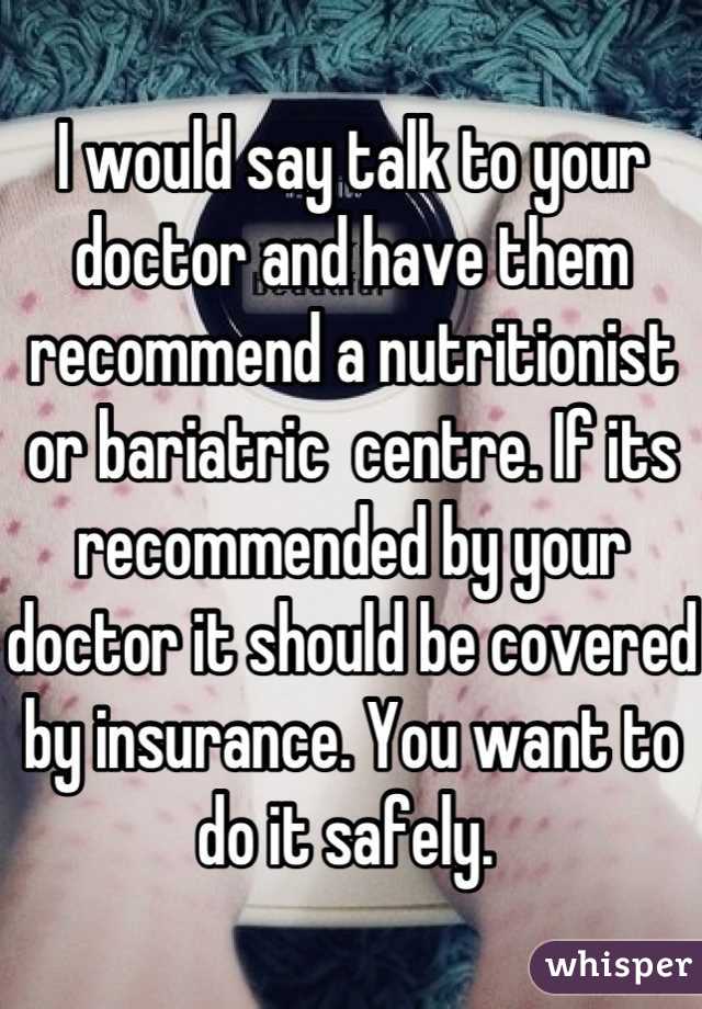 I would say talk to your doctor and have them recommend a nutritionist or bariatric  centre. If its recommended by your doctor it should be covered by insurance. You want to do it safely. 