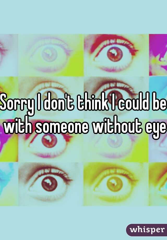 Sorry I don't think I could be with someone without eyes