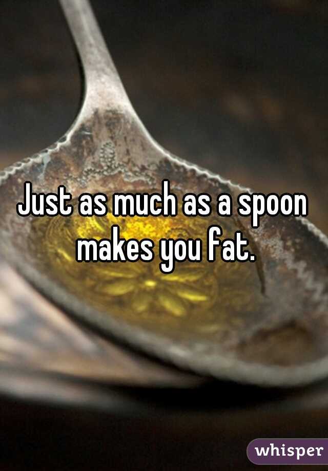 Just as much as a spoon makes you fat.