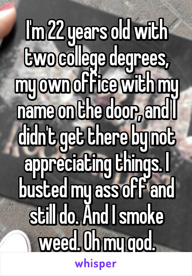 I'm 22 years old with two college degrees, my own office with my name on the door, and I didn't get there by not appreciating things. I busted my ass off and still do. And I smoke weed. Oh my god.