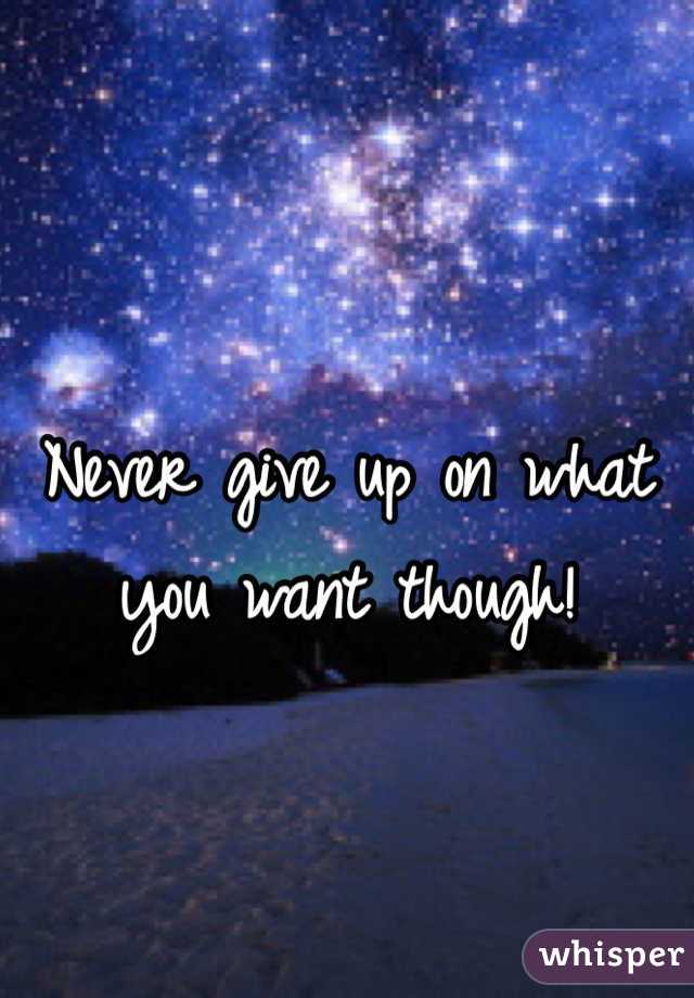 Never give up on what you want though! 