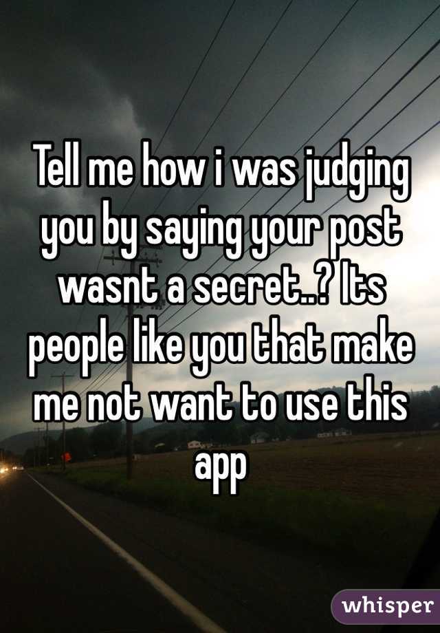 Tell me how i was judging you by saying your post wasnt a secret..? Its people like you that make me not want to use this app