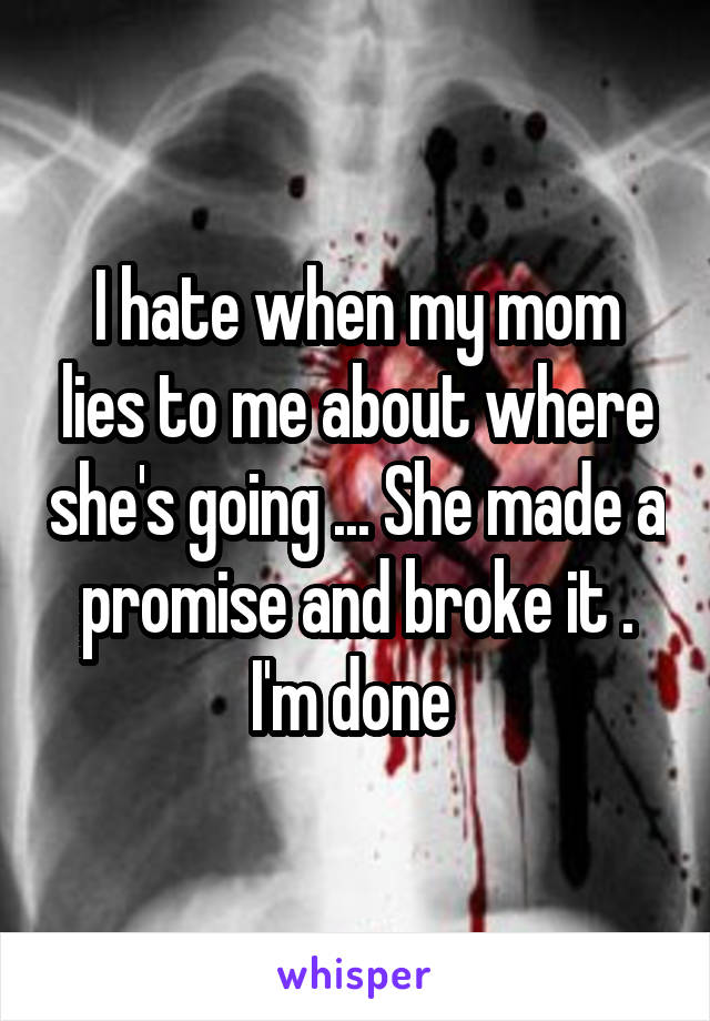 I hate when my mom lies to me about where she's going ... She made a promise and broke it . I'm done 