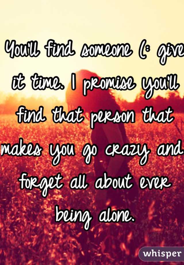 You'll find someone (: give it time. I promise you'll find that person that makes you go crazy and forget all about ever being alone. 