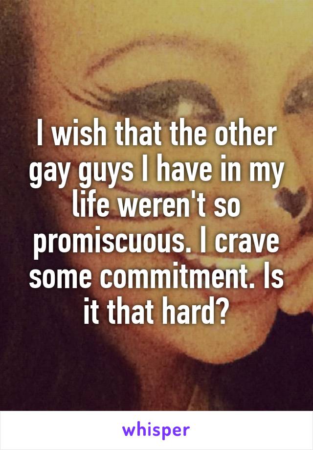 I wish that the other gay guys I have in my life weren't so promiscuous. I crave some commitment. Is it that hard?