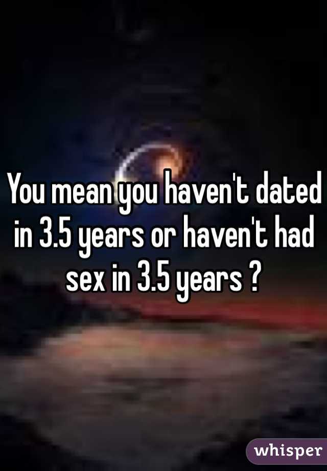 You mean you haven't dated in 3.5 years or haven't had sex in 3.5 years ? 