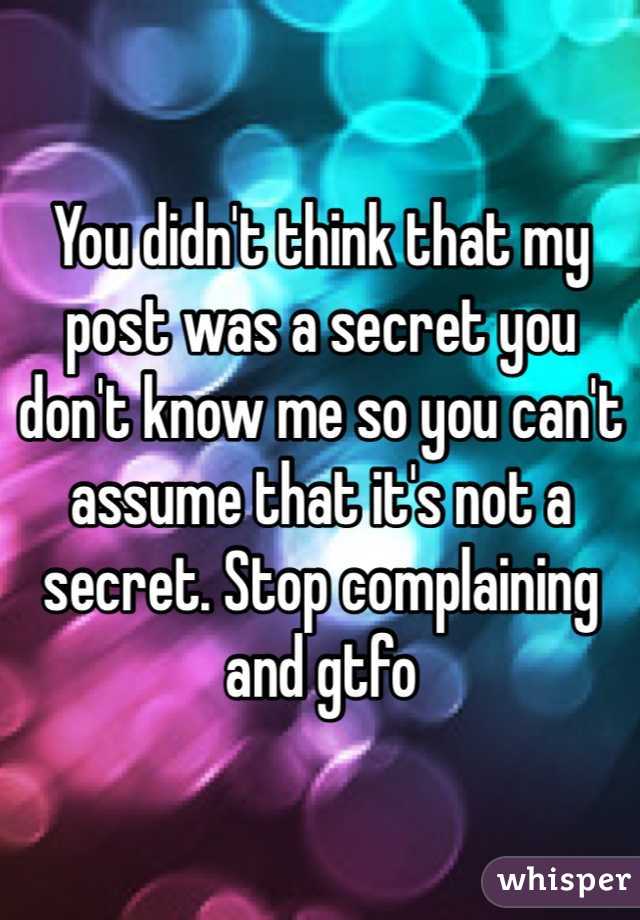 You didn't think that my post was a secret you don't know me so you can't assume that it's not a secret. Stop complaining and gtfo 