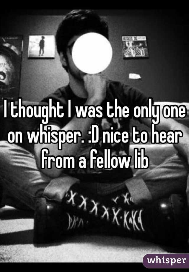 I thought I was the only one on whisper. :D nice to hear from a fellow lib 