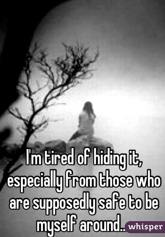 I'm tired of hiding it, especially from those who are supposedly safe to be myself around....