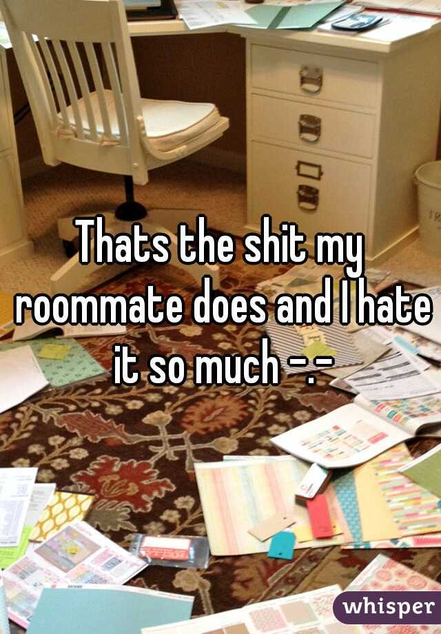 Thats the shit my roommate does and I hate it so much -.-