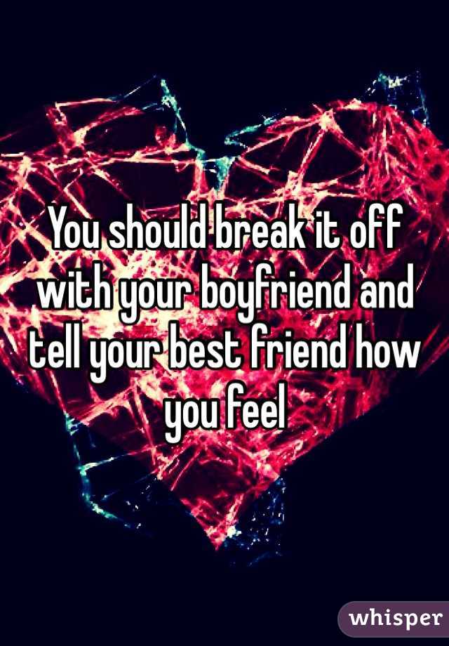 You should break it off with your boyfriend and tell your best friend how you feel