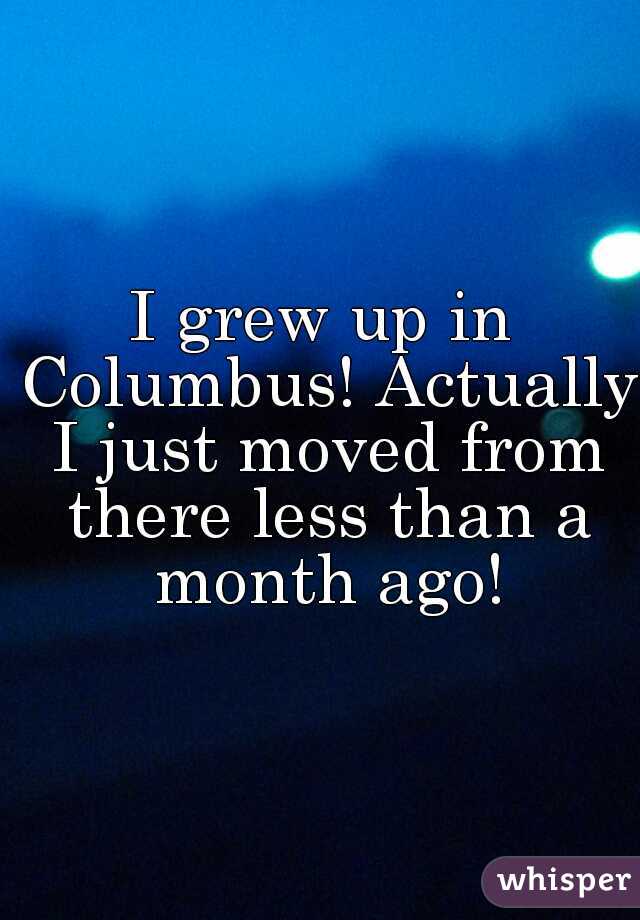 I grew up in Columbus! Actually I just moved from there less than a month ago!