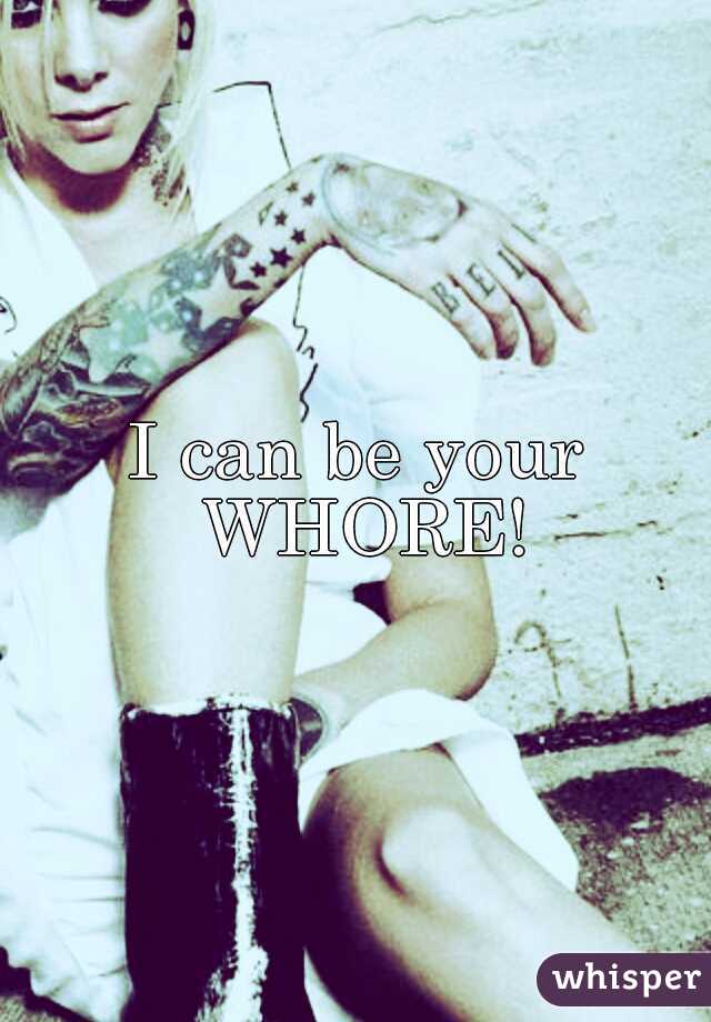 I can be your WHORE!