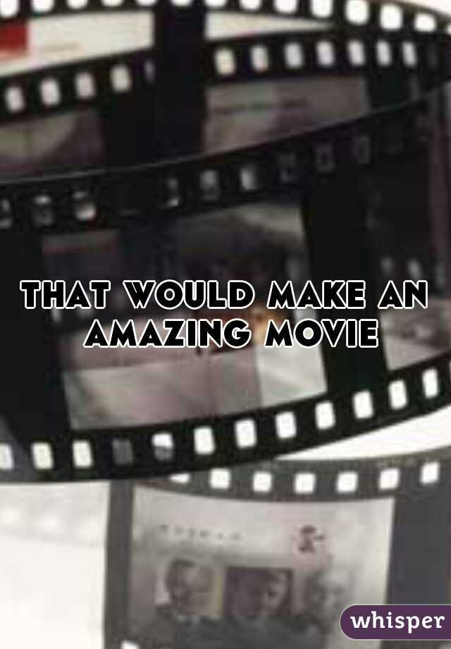 that would make an amazing movie